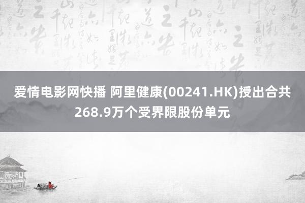 爱情电影网快播 阿里健康(00241.HK)授出合共268.9万个受界限股份单元