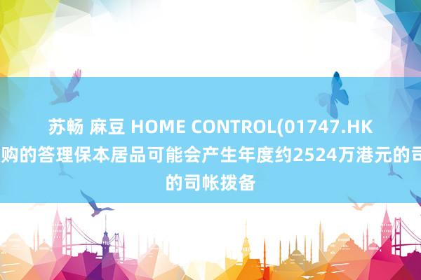 苏畅 麻豆 HOME CONTROL(01747.HK)预期认购的答理保本居品可能会产生年度约2524万港元的司帐拨备