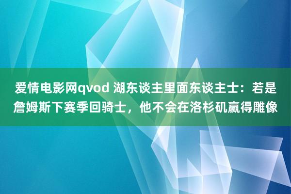 爱情电影网qvod 湖东谈主里面东谈主士：若是詹姆斯下赛季回骑士，他不会在洛杉矶赢得雕像