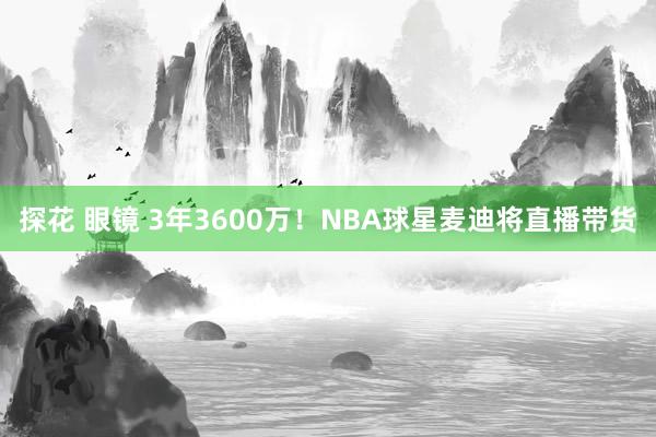探花 眼镜 3年3600万！NBA球星麦迪将直播带货