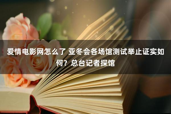 爱情电影网怎么了 亚冬会各场馆测试举止证实如何？总台记者探馆