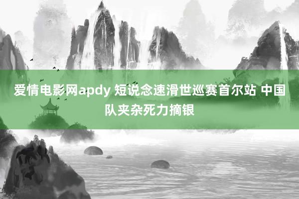 爱情电影网apdy 短说念速滑世巡赛首尔站 中国队夹杂死力摘银