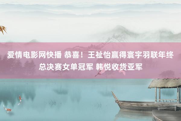 爱情电影网快播 恭喜！王祉怡赢得寰宇羽联年终总决赛女单冠军 韩悦收货亚军