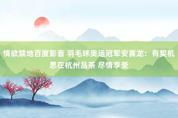 情欲禁地百度影音 羽毛球奥运冠军安赛龙：有契机思在杭州品茶 尽情享受
