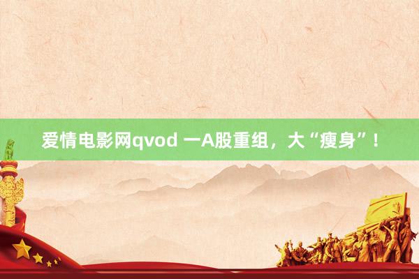 爱情电影网qvod 一A股重组，大“瘦身”！