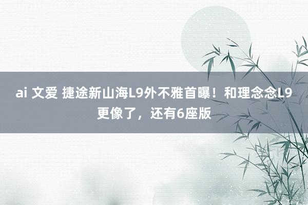 ai 文爱 捷途新山海L9外不雅首曝！和理念念L9更像了，还有6座版