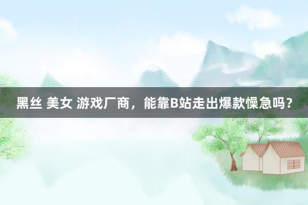 黑丝 美女 游戏厂商，能靠B站走出爆款懆急吗？