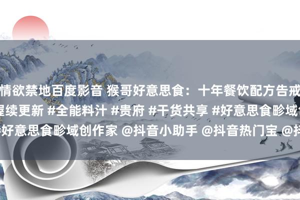 情欲禁地百度影音 猴哥好意思食：十年餐饮配方告戒共享#好意思食配方握续更新 #全能料汁 #贵府 #干货共享 #好意思食畛域创作家 @抖音小助手 @抖音热门宝 @抖音创作灵感