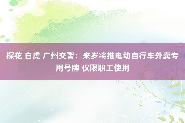 探花 白虎 广州交警：来岁将推电动自行车外卖专用号牌 仅限职工使用