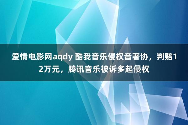 爱情电影网aqdy 酷我音乐侵权音著协，判赔12万元，腾讯音乐被诉多起侵权