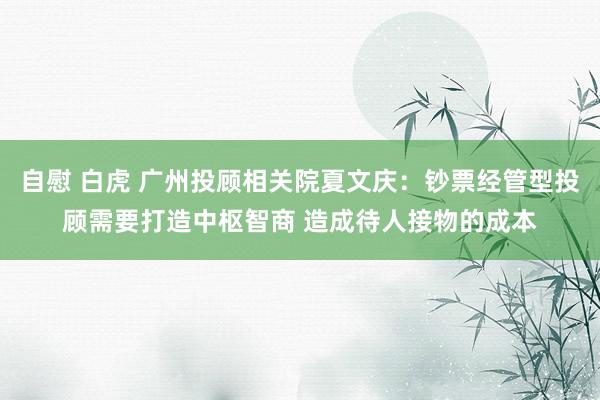 自慰 白虎 广州投顾相关院夏文庆：钞票经管型投顾需要打造中枢智商 造成待人接物的成本