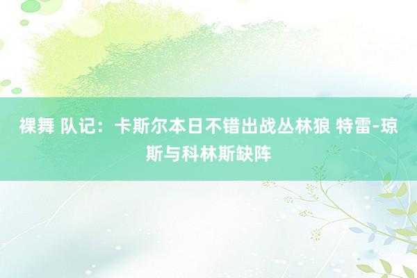 裸舞 队记：卡斯尔本日不错出战丛林狼 特雷-琼斯与科林斯缺阵