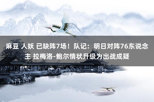 麻豆 人妖 已缺阵7场！队记：明日对阵76东说念主 拉梅洛-鲍尔情状升级为出战成疑