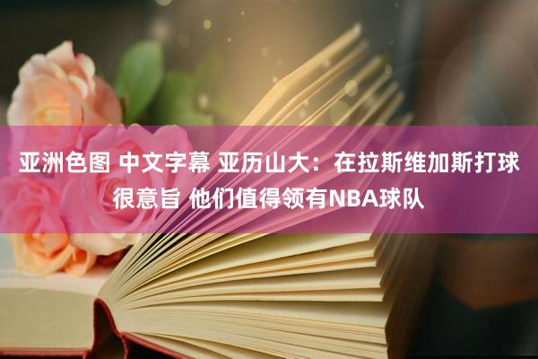 亚洲色图 中文字幕 亚历山大：在拉斯维加斯打球很意旨 他们值得领有NBA球队