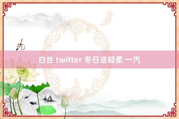 白丝 twitter 冬日送轻柔 一汽
