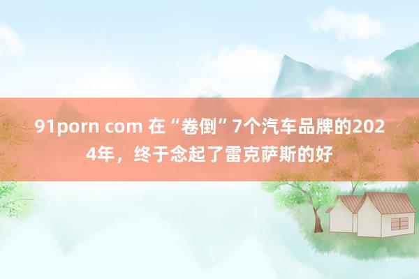 91porn com 在“卷倒”7个汽车品牌的2024年，终于念起了雷克萨斯的好