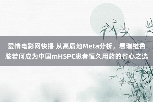 爱情电影网快播 从高质地Meta分析，看瑞维鲁胺若何成为中国mHSPC患者恒久用药的省心之选
