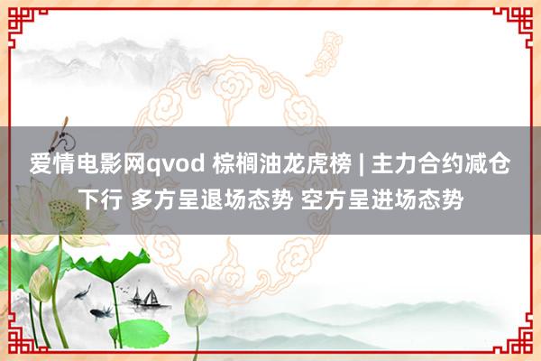 爱情电影网qvod 棕榈油龙虎榜 | 主力合约减仓下行 多方呈退场态势 空方呈进场态势