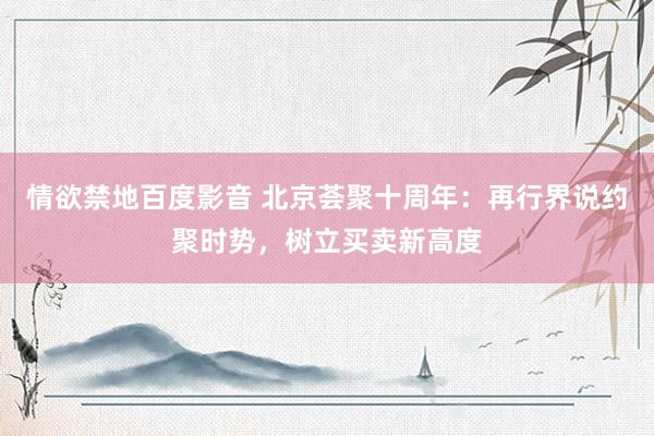 情欲禁地百度影音 北京荟聚十周年：再行界说约聚时势，树立买卖新高度