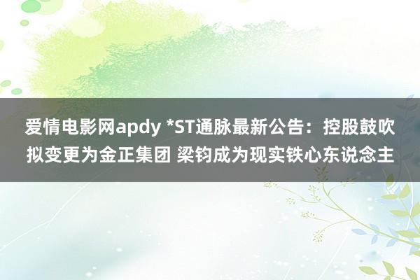 爱情电影网apdy *ST通脉最新公告：控股鼓吹拟变更为金正集团 梁钧成为现实铁心东说念主