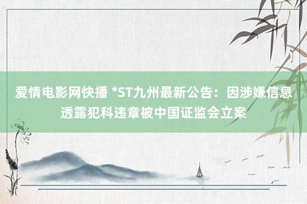 爱情电影网快播 *ST九州最新公告：因涉嫌信息透露犯科违章被中国证监会立案