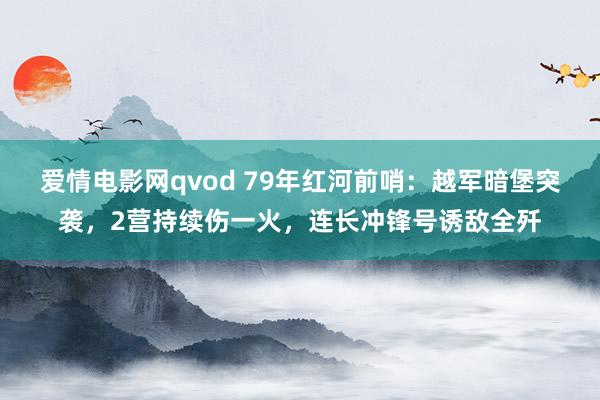 爱情电影网qvod 79年红河前哨：越军暗堡突袭，2营持续伤一火，连长冲锋号诱敌全歼