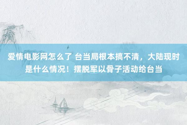 爱情电影网怎么了 台当局根本搞不清，大陆现时是什么情况！摆脱军以骨子活动给台当