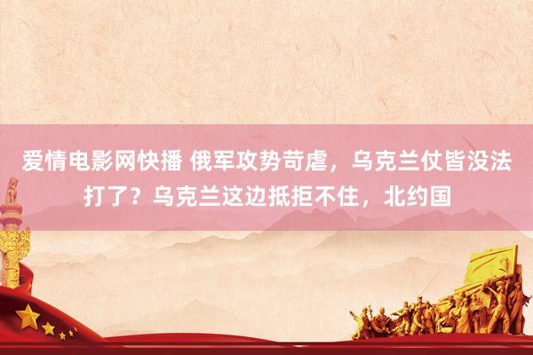 爱情电影网快播 俄军攻势苛虐，乌克兰仗皆没法打了？乌克兰这边抵拒不住，北约国