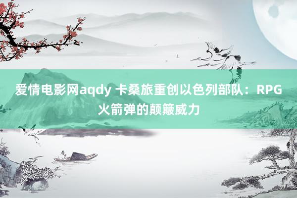 爱情电影网aqdy 卡桑旅重创以色列部队：RPG火箭弹的颠簸威力