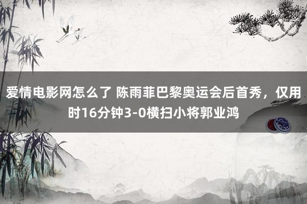 爱情电影网怎么了 陈雨菲巴黎奥运会后首秀，仅用时16分钟3-0横扫小将郭业鸿
