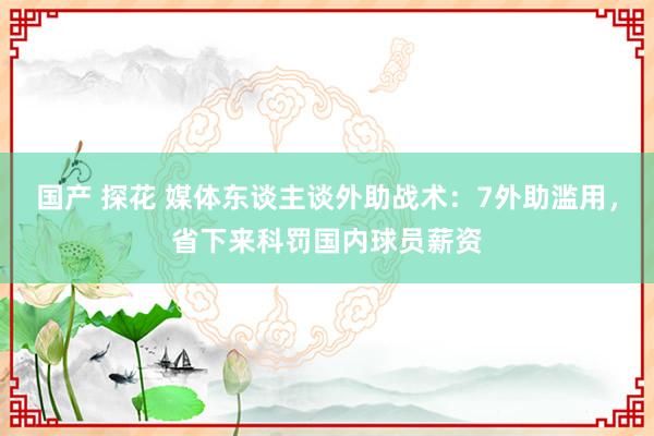 国产 探花 媒体东谈主谈外助战术：7外助滥用，省下来科罚国内球员薪资