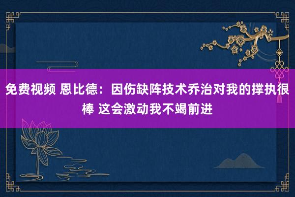 免费视频 恩比德：因伤缺阵技术乔治对我的撑执很棒 这会激动我不竭前进