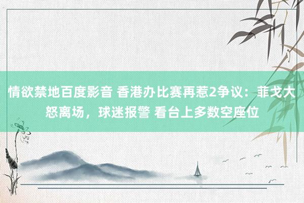 情欲禁地百度影音 香港办比赛再惹2争议：菲戈大怒离场，球迷报警 看台上多数空座位