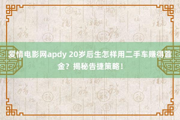爱情电影网apdy 20岁后生怎样用二手车赚得首金？揭秘告捷策略！