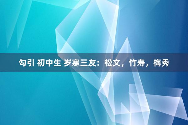 勾引 初中生 岁寒三友：松文，竹寿，梅秀