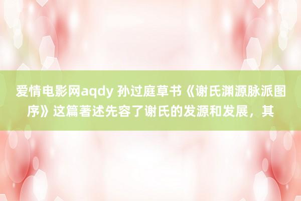 爱情电影网aqdy 孙过庭草书《谢氏渊源脉派图序》这篇著述先容了谢氏的发源和发展，其