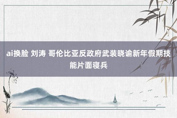 ai换脸 刘涛 哥伦比亚反政府武装晓谕新年假期技能片面寝兵