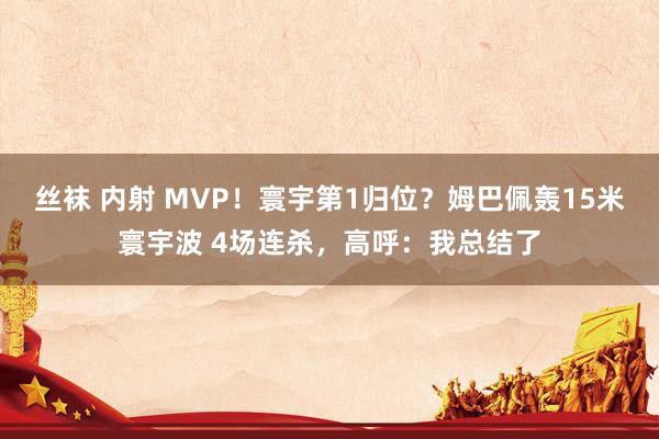 丝袜 内射 MVP！寰宇第1归位？姆巴佩轰15米寰宇波 4场连杀，高呼：我总结了