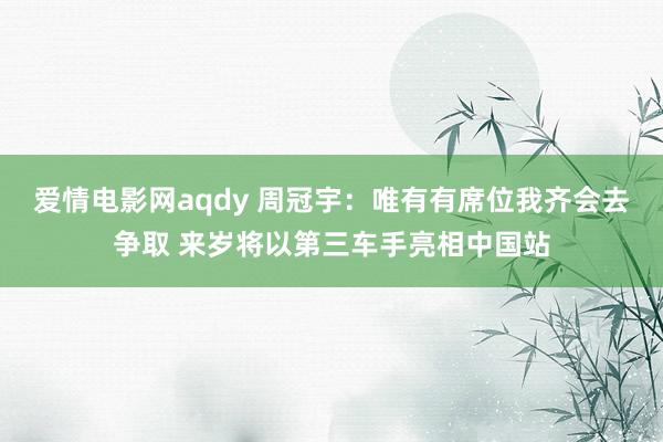 爱情电影网aqdy 周冠宇：唯有有席位我齐会去争取 来岁将以第三车手亮相中国站