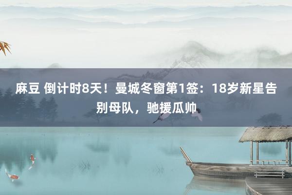 麻豆 倒计时8天！曼城冬窗第1签：18岁新星告别母队，驰援瓜帅