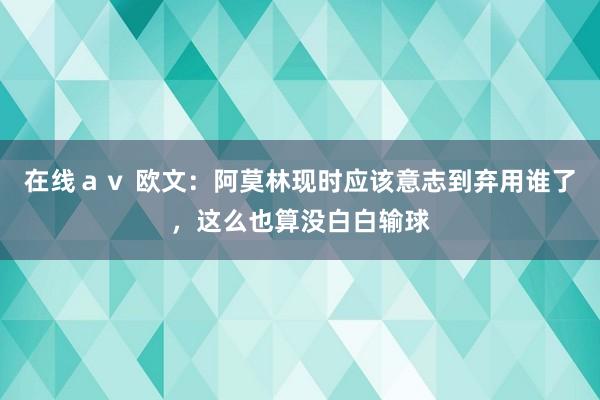 在线ａｖ 欧文：阿莫林现时应该意志到弃用谁了，这么也算没白白输球