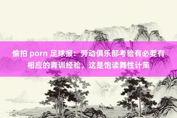 偷拍 porn 足球报：劳动俱乐部考验有必要有相应的青训经验，这是饱读舞性计策