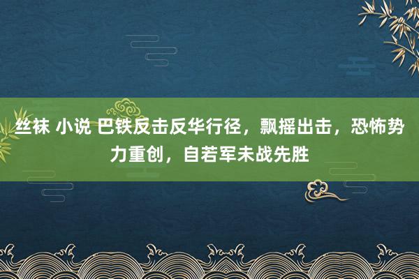丝袜 小说 巴铁反击反华行径，飘摇出击，恐怖势力重创，自若军未战先胜