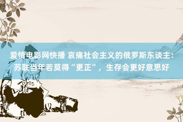 爱情电影网快播 哀痛社会主义的俄罗斯东谈主：苏联当年若莫得“更正”，生存会更好意思好