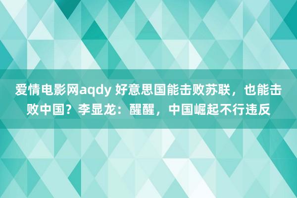 爱情电影网aqdy 好意思国能击败苏联，也能击败中国？李显龙：醒醒，中国崛起不行违反