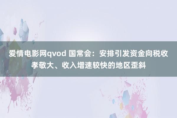 爱情电影网qvod 国常会：安排引发资金向税收孝敬大、收入增速较快的地区歪斜