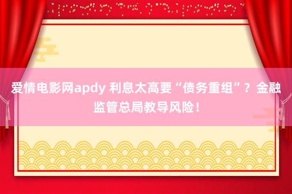 爱情电影网apdy 利息太高要“债务重组”？金融监管总局教导风险！