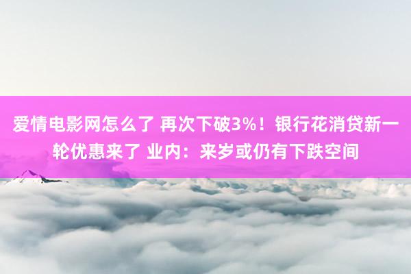 爱情电影网怎么了 再次下破3%！银行花消贷新一轮优惠来了 业内：来岁或仍有下跌空间