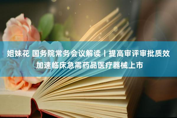姐妹花 国务院常务会议解读丨提高审评审批质效 加速临床急需药品医疗器械上市