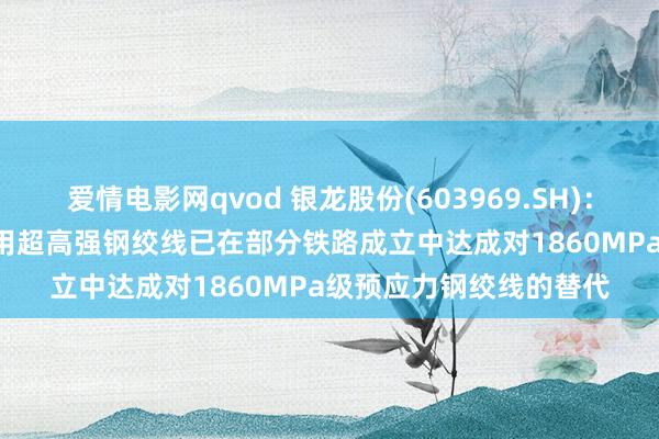 爱情电影网qvod 银龙股份(603969.SH)：当今2200MPa混凝土用超高强钢绞线已在部分铁路成立中达成对1860MPa级预应力钢绞线的替代